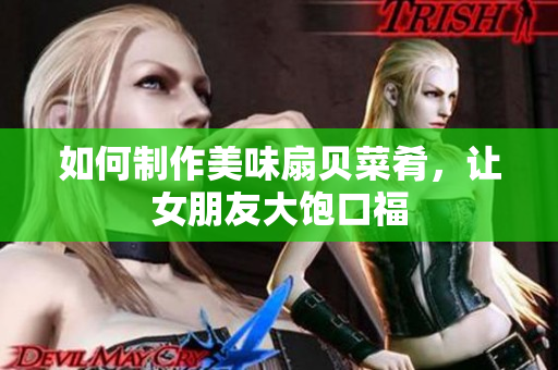 如何制作美味扇贝菜肴，让女朋友大饱口福