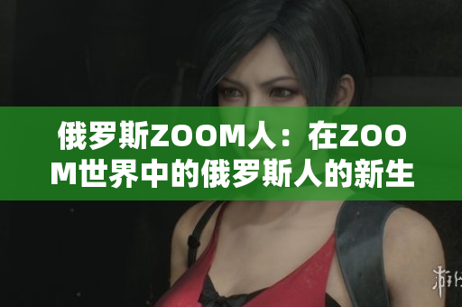 俄罗斯ZOOM人：在ZOOM世界中的俄罗斯人的新生活