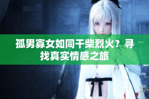 孤男寡女如同干柴烈火？寻找真实情感之旅