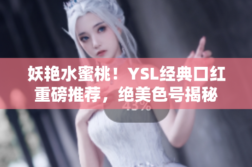 妖艳水蜜桃！YSL经典口红重磅推荐，绝美色号揭秘