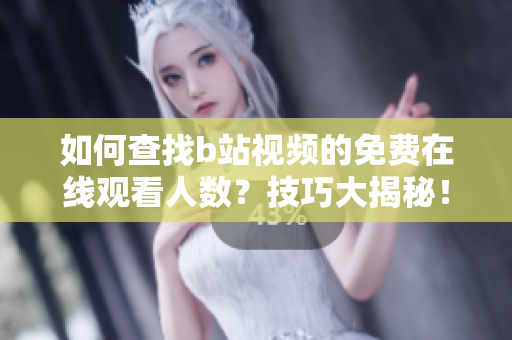 如何查找b站视频的免费在线观看人数？技巧大揭秘！