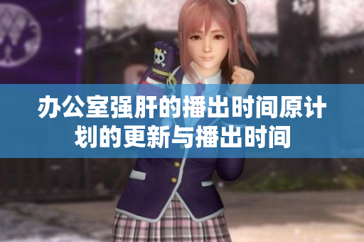 办公室强肝的播出时间原计划的更新与播出时间