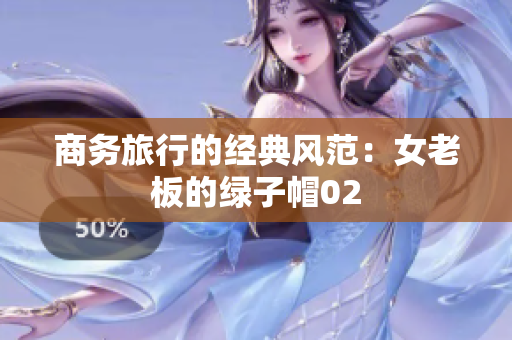 商务旅行的经典风范：女老板的绿子帽02