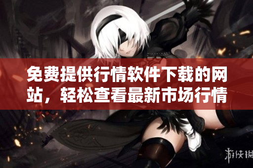 免费提供行情软件下载的网站，轻松查看最新市场行情