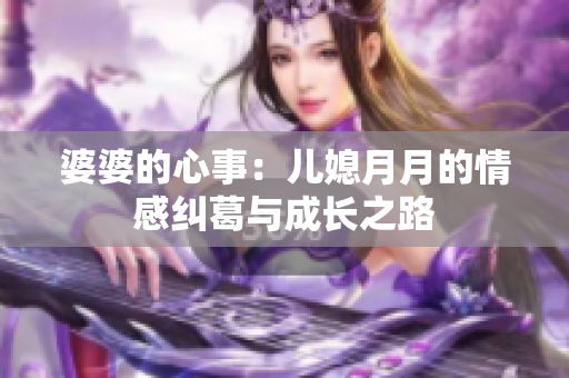 婆婆的心事：儿媳月月的情感纠葛与成长之路