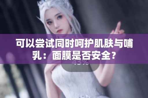 可以尝试同时呵护肌肤与哺乳：面膜是否安全？