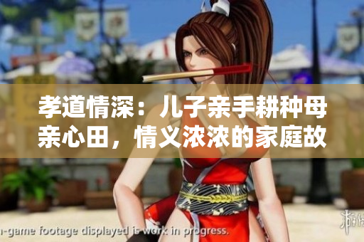 孝道情深：儿子亲手耕种母亲心田，情义浓浓的家庭故事