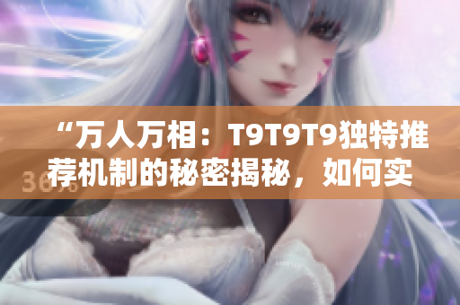 “万人万相：T9T9T9独特推荐机制的秘密揭秘，如何实现个性化推荐？”