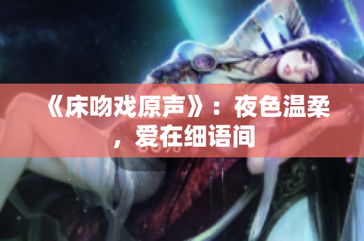 《床吻戏原声》：夜色温柔，爱在细语间