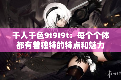 千人千色9t9t9t：每个个体都有着独特的特点和魅力