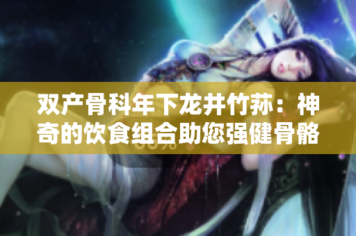 双产骨科年下龙井竹荪：神奇的饮食组合助您强健骨骼
