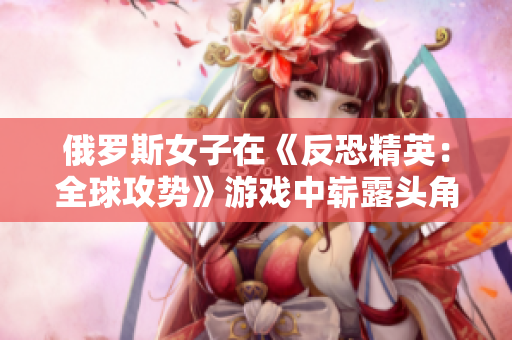 俄罗斯女子在《反恐精英：全球攻势》游戏中崭露头角 国际赛场上的新星