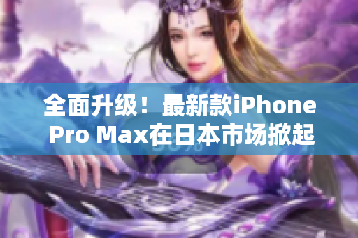 全面升级！最新款iPhone Pro Max在日本市场掀起热潮