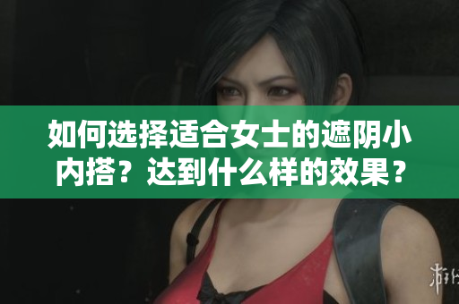 如何选择适合女士的遮阴小内搭？达到什么样的效果？