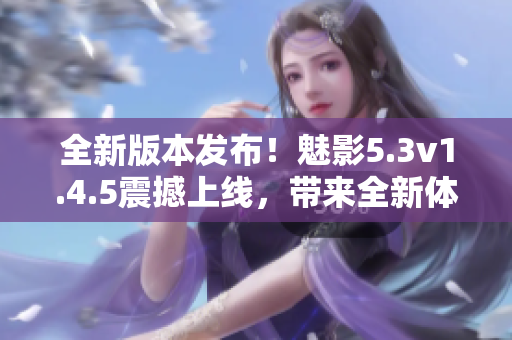 全新版本发布！魅影5.3v1.4.5震撼上线，带来全新体验