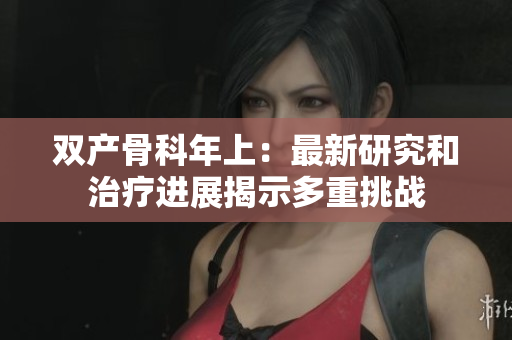双产骨科年上：最新研究和治疗进展揭示多重挑战