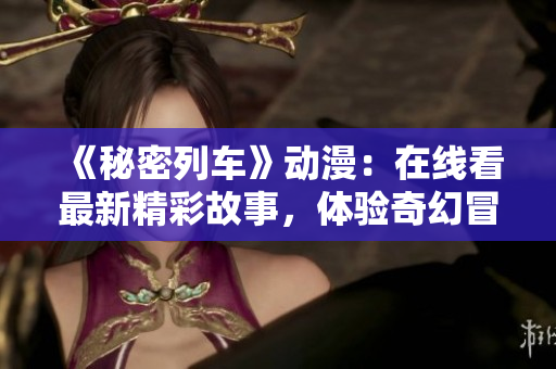 《秘密列车》动漫：在线看最新精彩故事，体验奇幻冒险旅程