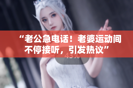“老公急电话！老婆运动间不停接听，引发热议”