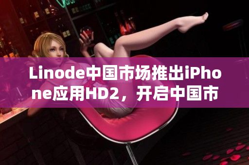 Linode中国市场推出iPhone应用HD2，开启中国市场新纪元