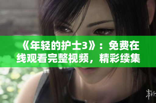 《年轻的护士3》：免费在线观看完整视频，精彩续集等你解锁