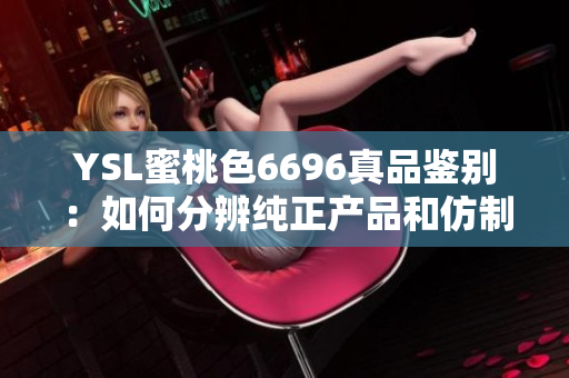 YSL蜜桃色6696真品鉴别：如何分辨纯正产品和仿制品