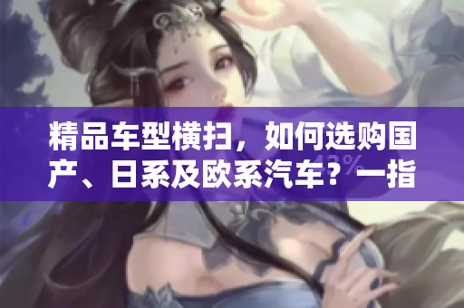 精品车型横扫，如何选购国产、日系及欧系汽车？一指引告诉你选车秘籍！
