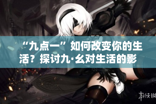 “九点一”如何改变你的生活？探讨九·幺对生活的影响