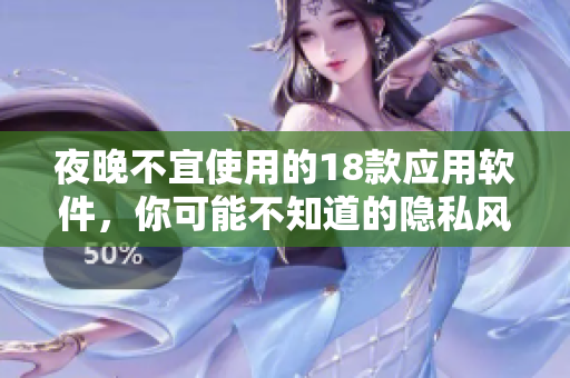 夜晚不宜使用的18款应用软件，你可能不知道的隐私风险和安全问题