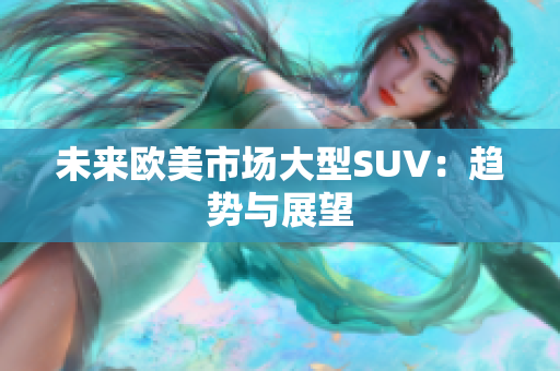 未来欧美市场大型SUV：趋势与展望
