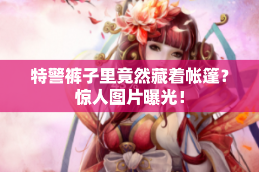 特警裤子里竟然藏着帐篷？惊人图片曝光！