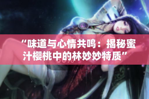 “味道与心情共鸣：揭秘蜜汁樱桃中的林妙妙特质”