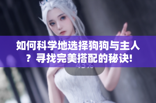 如何科学地选择狗狗与主人？寻找完美搭配的秘诀!