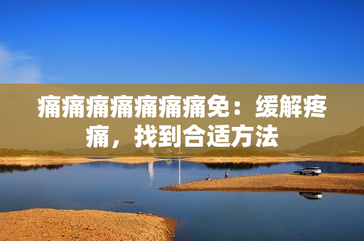 痛痛痛痛痛痛痛免：缓解疼痛，找到合适方法