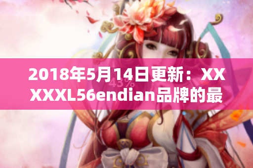 2018年5月14日更新：XXXXXL56endian品牌的最新消息