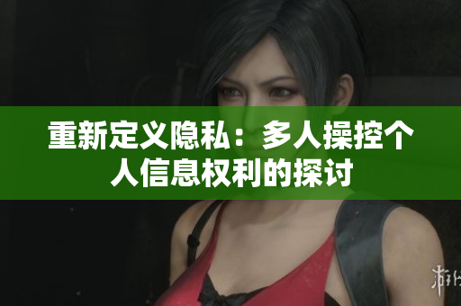 重新定义隐私：多人操控个人信息权利的探讨
