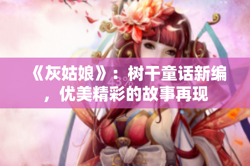 《灰姑娘》：树干童话新编，优美精彩的故事再现