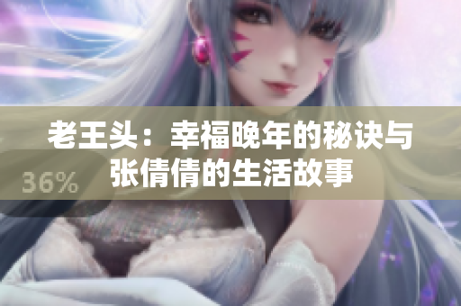 老王头：幸福晚年的秘诀与张倩倩的生活故事