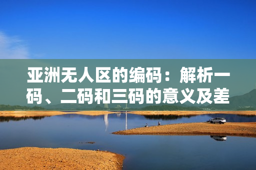 亚洲无人区的编码：解析一码、二码和三码的意义及差异