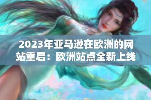2023年亚马逊在欧洲的网站重启：欧洲站点全新上线，带来全新购物体验