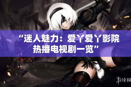 “迷人魅力：爱丫爱丫影院热播电视剧一览”