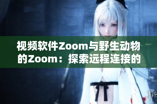 视频软件Zoom与野生动物的Zoom：探索远程连接的新境界