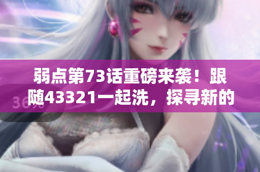 弱点第73话重磅来袭！跟随43321一起洗，探寻新的可能性