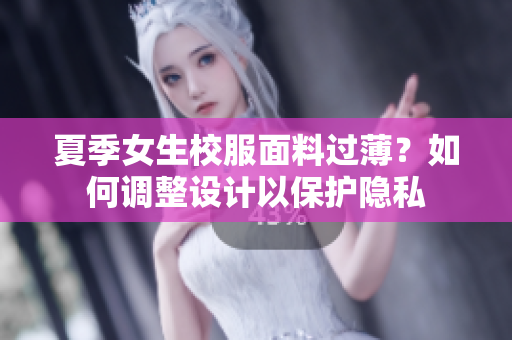 夏季女生校服面料过薄？如何调整设计以保护隐私