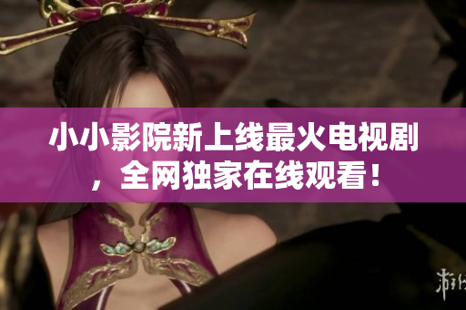 小小影院新上线最火电视剧，全网独家在线观看！