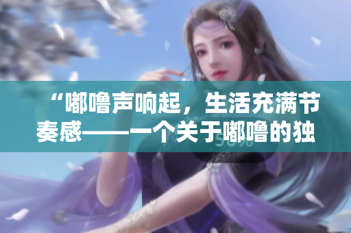 “嘟噜声响起，生活充满节奏感——一个关于嘟噜的独特视角”