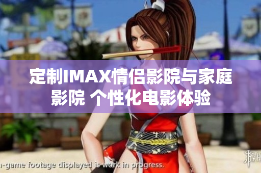 定制IMAX情侣影院与家庭影院 个性化电影体验