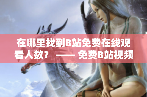 在哪里找到B站免费在线观看人数？ —— 免费B站视频观看指南