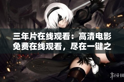 三年片在线观看：高清电影免费在线观看，尽在一键之间