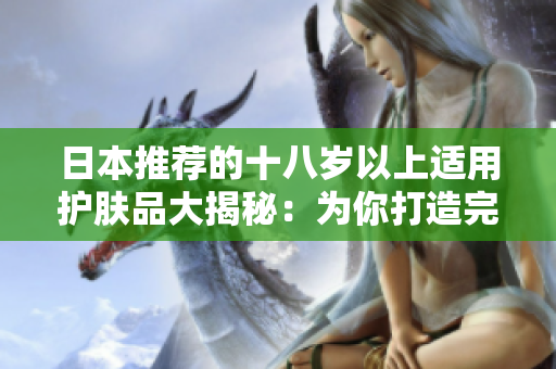 日本推荐的十八岁以上适用护肤品大揭秘：为你打造完美肌肤