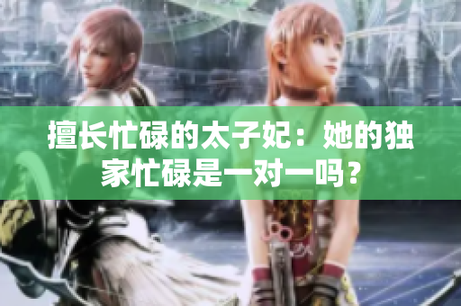 擅长忙碌的太子妃：她的独家忙碌是一对一吗？